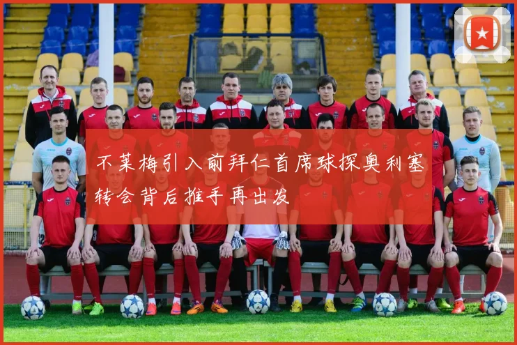 不莱梅引入前拜仁首席球探奥利塞转会背后推手再出发